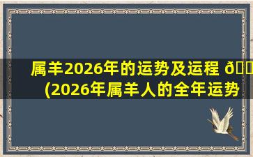 属羊2026年的运势及运程 🍁 (2026年属羊人的全年运势男性)